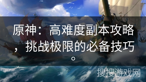 原神：高难度副本攻略，挑战极限的必备技巧。