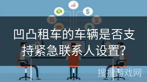 凹凸租车的车辆是否支持紧急联系人设置? 凹凸租车的车辆是否支持紧急联系人设置?