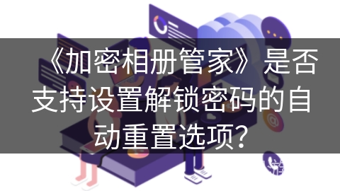 《加密相册管家》是否支持设置解锁密码的自动重置选项? 《加密相册管家》是否支持设置解锁密码的自动重置选项?