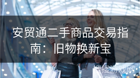 安贸通二手商品交易指南:旧物换新宝 安贸通二手商品交易指南:旧物换新宝