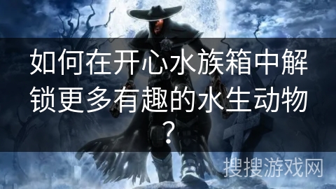 如何在开心水族箱中解锁更多有趣的水生动物？