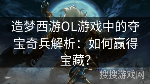 造梦西游OL游戏中的夺宝奇兵解析：如何赢得宝藏？