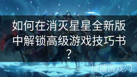 如何在消灭星星全新版中解锁高级游戏技巧书? 如何在消灭星星全新版中解锁高级游戏技巧书?