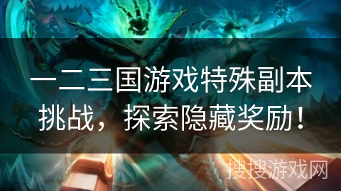 一二三国游戏特殊副本挑战，探索隐藏奖励！