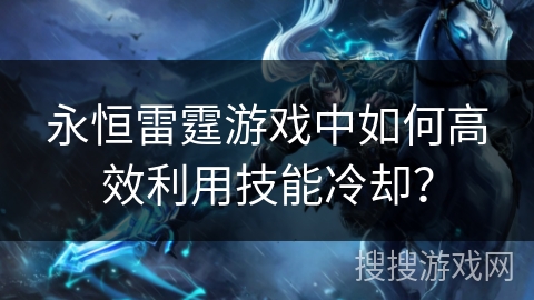 永恒雷霆游戏中如何高效利用技能冷却？