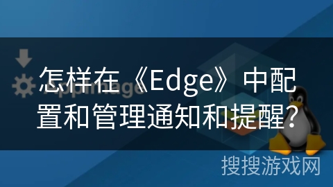 怎样在《Edge》中配置和管理通知和提醒？