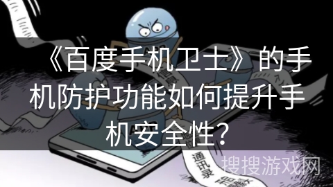 《百度手机卫士》的手机防护功能如何提升手机安全性? 《百度手机卫士》的手机防护功能如何提升手机安全性?