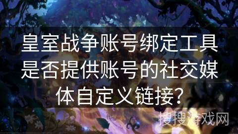 皇室战争账号绑定工具是否提供账号的社交媒体自定义链接? 皇室战争账号绑定工具是否提供账号的社交媒体自定义链接?