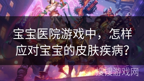 宝宝医院游戏中，怎样应对宝宝的皮肤疾病？