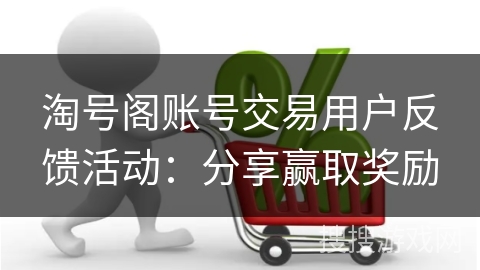淘号阁账号交易用户反馈活动：分享赢取奖励