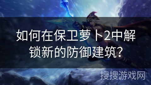 如何在保卫萝卜2中解锁新的防御建筑？