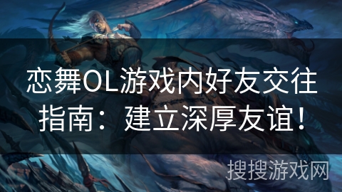 恋舞OL游戏内好友交往指南：建立深厚友谊！