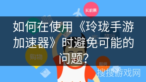 如何在使用《玲珑手游加速器》时避免可能的问题？