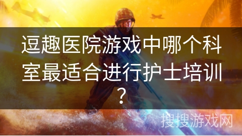 逗趣医院游戏中哪个科室最适合进行护士培训？