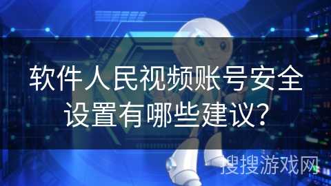软件人民视频账号安全设置有哪些建议？