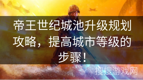 帝王世纪城池升级规划攻略，提高城市等级的步骤！
