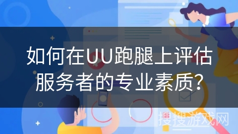 如何在UU跑腿上评估服务者的专业素质？