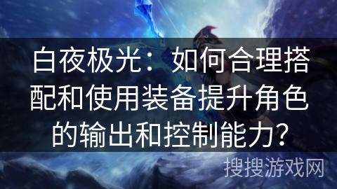 白夜极光：如何合理搭配和使用装备提升角色的输出和控制能力？