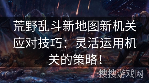 荒野乱斗新地图新机关应对技巧：灵活运用机关的策略！