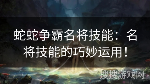 蛇蛇争霸名将技能：名将技能的巧妙运用！