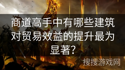 商道高手中有哪些建筑对贸易效益的提升最为显著？