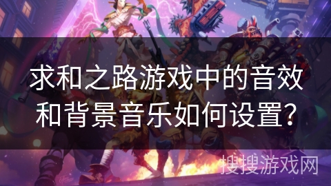 求和之路游戏中的音效和背景音乐如何设置？