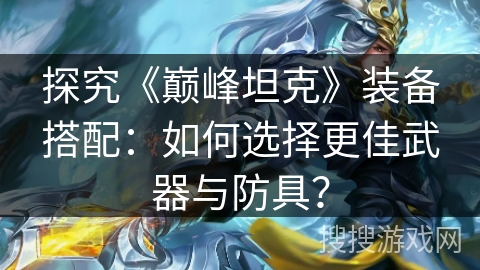 探究《巅峰坦克》装备搭配：如何选择更佳武器与防具？
