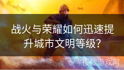 战火与荣耀如何迅速提升城市文明等级？