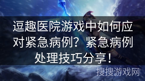 逗趣医院游戏中如何应对紧急病例？紧急病例处理技巧分享！