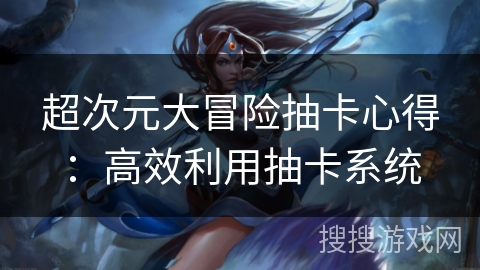 超次元大冒险抽卡心得：高效利用抽卡系统
