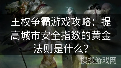 王权争霸游戏攻略：提高城市安全指数的黄金法则是什么？
