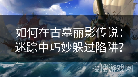 如何在古墓丽影传说：迷踪中巧妙躲过陷阱？