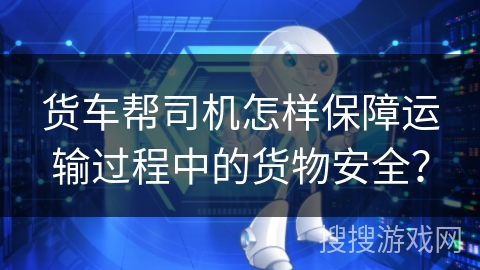 货车帮司机怎样保障运输过程中的货物安全？