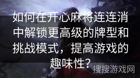 如何在开心麻将连连消中解锁更高级的牌型和挑战模式，提高游戏的趣味性？