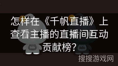 怎样在《千帆直播》上查看主播的直播间互动贡献榜？