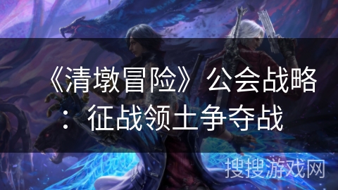 《清墩冒险》公会战略：征战领土争夺战