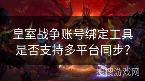 皇室战争账号绑定工具是否支持多平台同步？