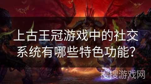 上古王冠游戏中的社交系统有哪些特色功能？