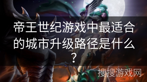 帝王世纪游戏中最适合的城市升级路径是什么？
