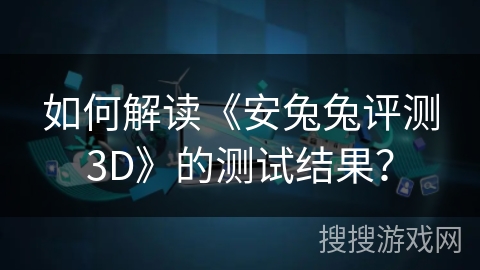 如何解读《安兔兔评测3D》的测试结果？