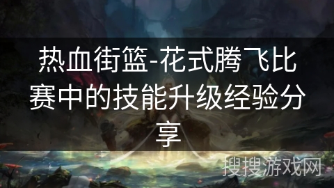 热血街篮-花式腾飞比赛中的技能升级经验分享