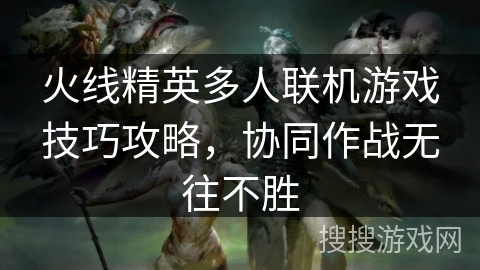 火线精英多人联机游戏技巧攻略，协同作战无往不胜