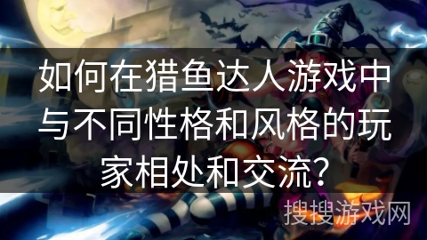 如何在猎鱼达人游戏中与不同性格和风格的玩家相处和交流？