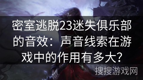 密室逃脱23迷失俱乐部的音效：声音线索在游戏中的作用有多大？