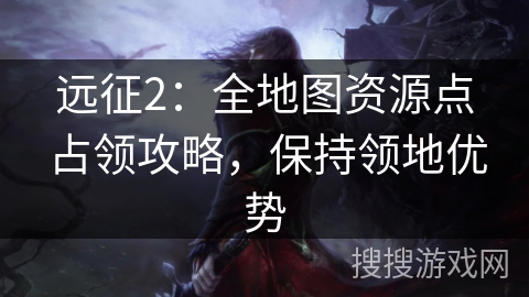 远征2：全地图资源点占领攻略，保持领地优势