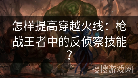 怎样提高穿越火线：枪战王者中的反侦察技能？