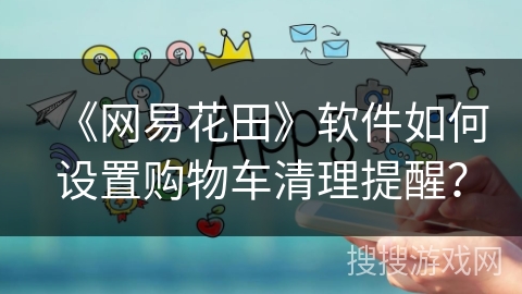 《网易花田》软件如何设置购物车清理提醒？