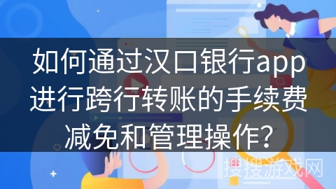 如何通过汉口银行app进行跨行转账的手续费减免和管理操作？
