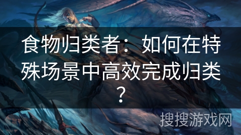食物归类者：如何在特殊场景中高效完成归类？