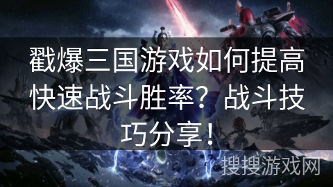 戳爆三国游戏如何提高快速战斗胜率？战斗技巧分享！